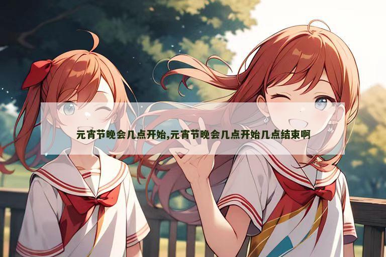 元宵节晚会几点开始,元宵节晚会几点开始几点结束啊