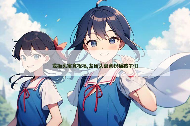 龙抬头寓意祝福,龙抬头寓意祝福孩子们